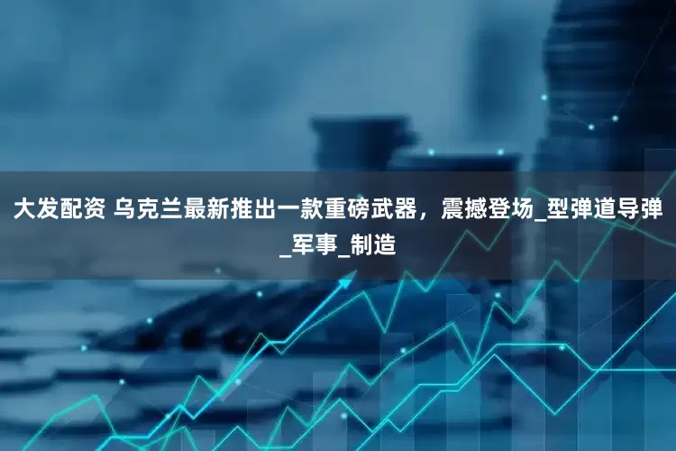 大发配资 乌克兰最新推出一款重磅武器，震撼登场_型弹道导弹_军事_制造