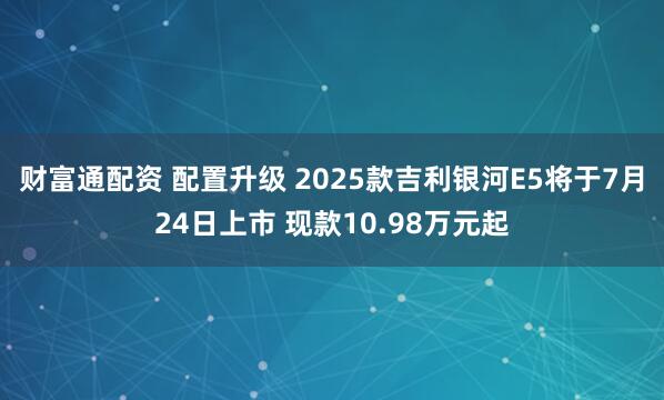 财富通配资 配置升级 2025款吉利银河E5将于7月24日上市 现款10.98万元起