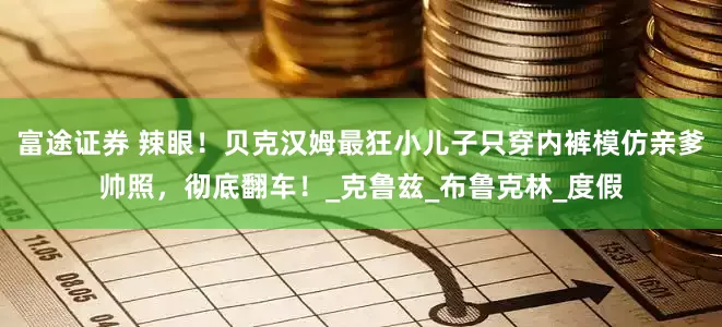 富途证券 辣眼！贝克汉姆最狂小儿子只穿内裤模仿亲爹帅照，彻底翻车！_克鲁兹_布鲁克林_度假