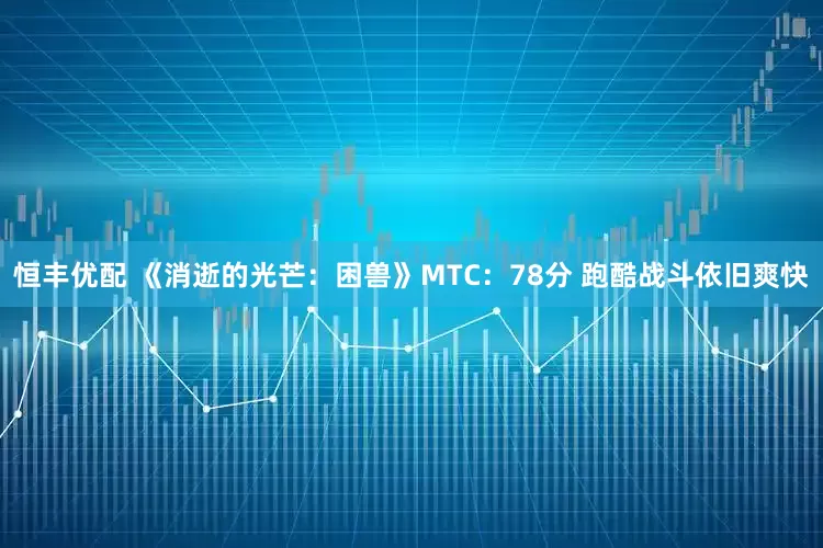 恒丰优配 《消逝的光芒：困兽》MTC：78分 跑酷战斗依旧爽快