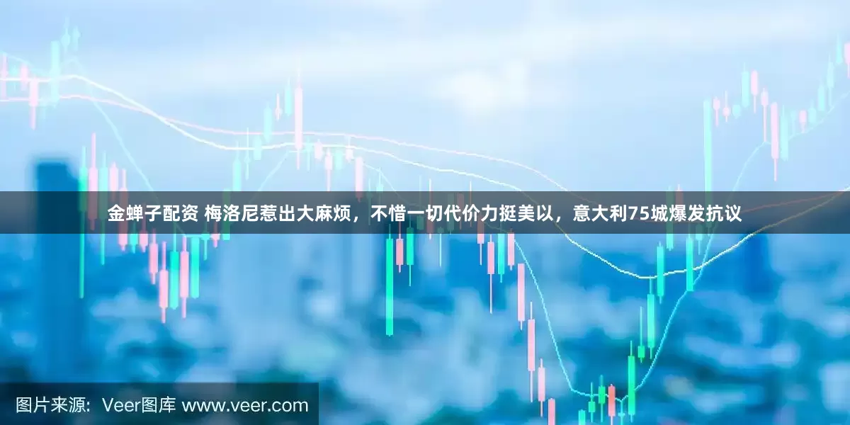 金蝉子配资 梅洛尼惹出大麻烦，不惜一切代价力挺美以，意大利75城爆发抗议