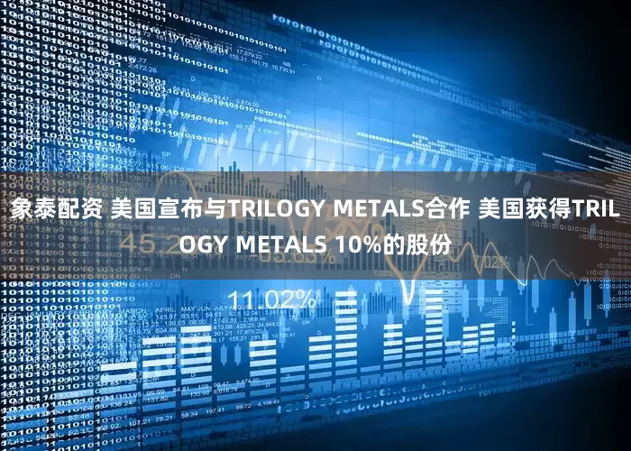 象泰配资 美国宣布与TRILOGY METALS合作 美国获得TRILOGY METALS 10%的股份