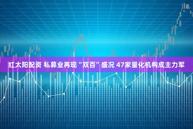 红太阳配资 私募业再现“双百”盛况 47家量化机构成主力军