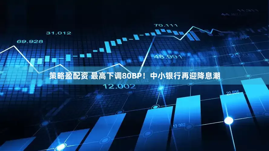 策略盈配资 最高下调80BP！中小银行再迎降息潮