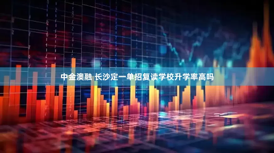 中金澳融 长沙定一单招复读学校升学率高吗