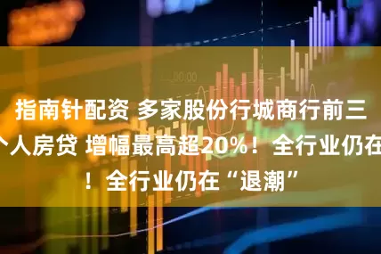 指南针配资 多家股份行城商行前三季发力个人房贷 增幅最高超20%！全行业仍在“退潮”
