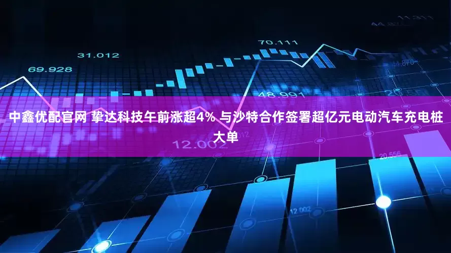 中鑫优配官网 挚达科技午前涨超4% 与沙特合作签署超亿元电动汽车充电桩大单