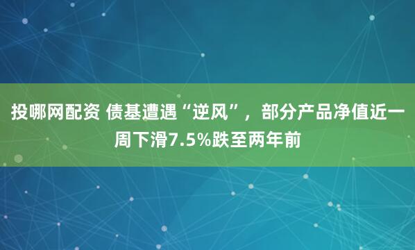 投哪网配资 债基遭遇“逆风”，部分产品净值近一周下滑7.5%跌至两年前