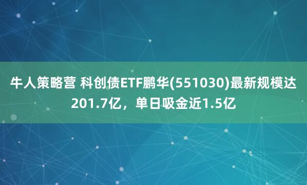 牛人策略营 科创债ETF鹏华(551030)最新规模达201.7亿，单日吸金近1.5亿