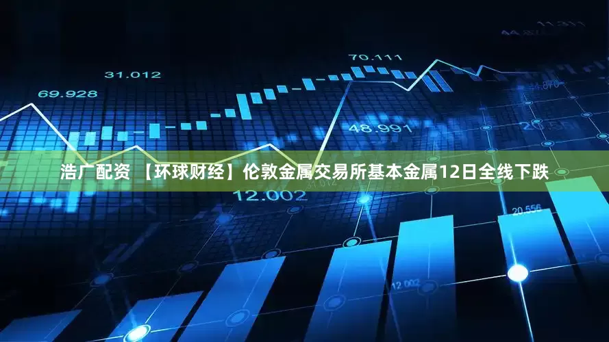 浩广配资 【环球财经】伦敦金属交易所基本金属12日全线下跌