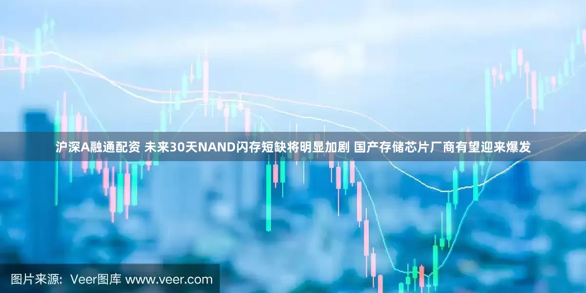 沪深A融通配资 未来30天NAND闪存短缺将明显加剧 国产存储芯片厂商有望迎来爆发