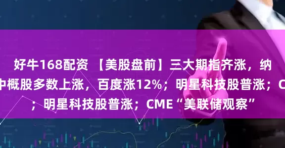 好牛168配资 【美股盘前】三大期指齐涨，纳指期货涨超1%；中概股多数上涨，百度涨12%；明星科技股普涨；CME“美联储观察”