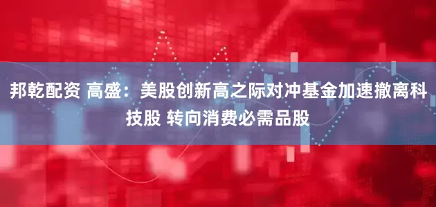 邦乾配资 高盛：美股创新高之际对冲基金加速撤离科技股 转向消费必需品股