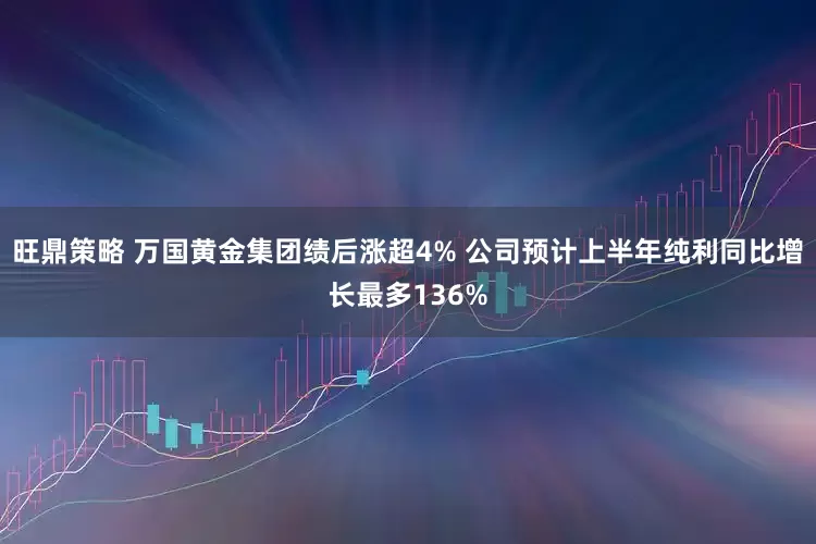 旺鼎策略 万国黄金集团绩后涨超4% 公司预计上半年纯利同比增长最多136%