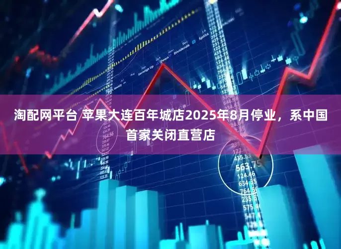 淘配网平台 苹果大连百年城店2025年8月停业，系中国首家关闭直营店