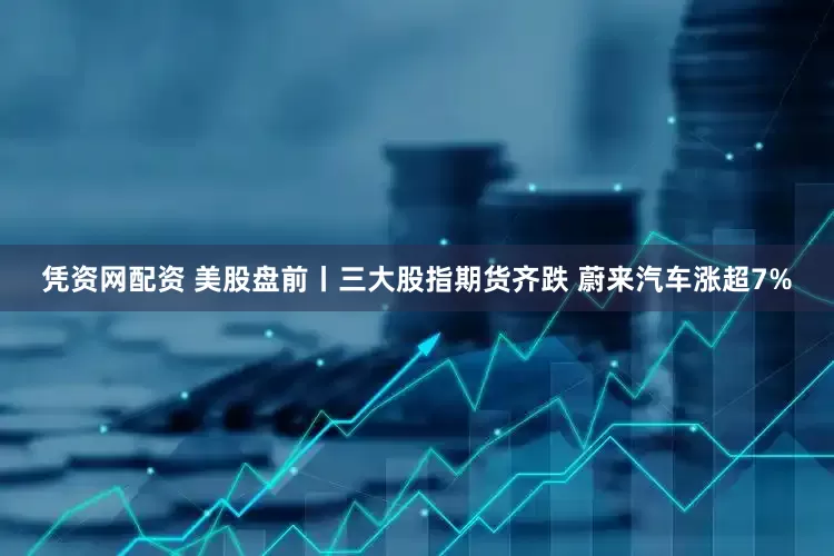 凭资网配资 美股盘前丨三大股指期货齐跌 蔚来汽车涨超7%